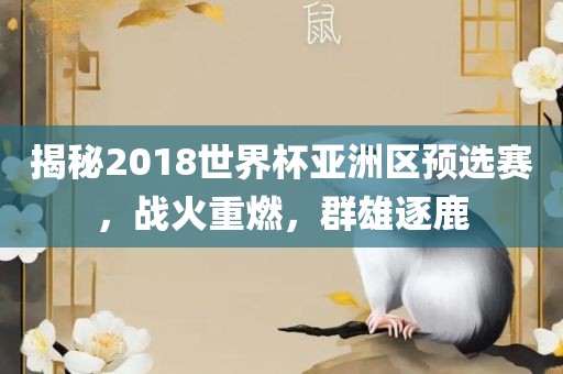 揭秘2018世界杯亚洲区预选赛，战火重燃，群雄逐鹿