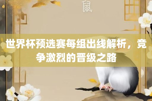世界杯预选赛眉山市正发家政服务有限公司每组出线解析，竞争激烈的晋级之路