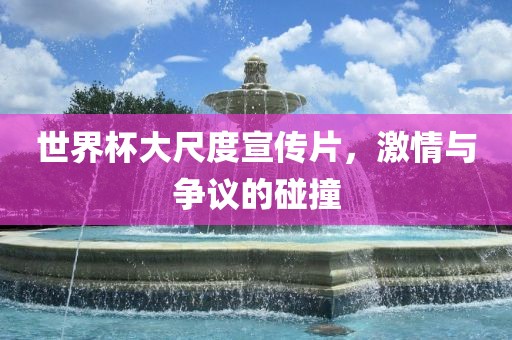 世界杯大尺度宣传片，激情与争议的碰撞眉山市正发家政服务有限公司