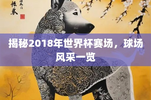 揭秘2018年世界杯赛场，球场风采一览眉山市正发家政服务有限公司