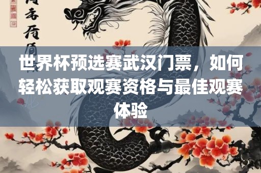 世界杯预选赛武汉门票，如何轻松获取观赛资格与最佳观赛体验眉山市正发家政服务有限公司