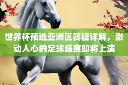 世界杯预选亚洲区赛程详解，激动人心的足球盛宴即将上演眉山市正发家政服务有限公司