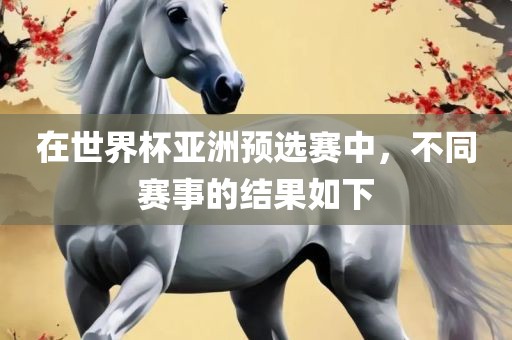 在世界杯亚洲预选赛中，不同赛事的结果如下