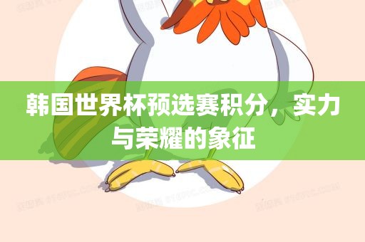 韩国世界杯预选赛积分，实力与荣耀的象征眉山市正发家政服务有限公司