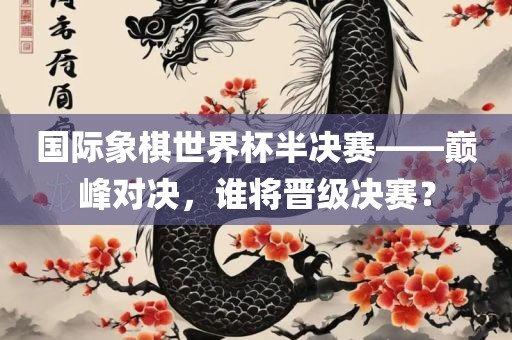 国际象棋世界杯半决赛——巅峰对决，谁将晋级决赛？