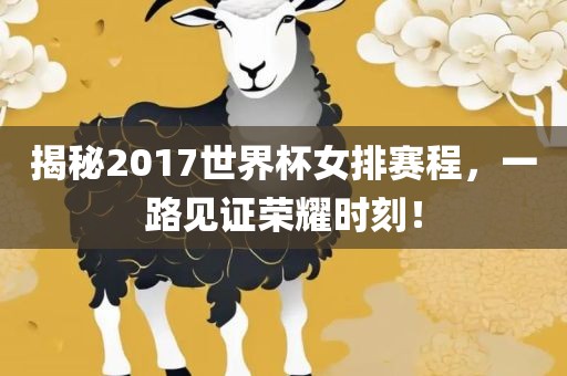 揭秘2017世界杯女排赛程，一路见证荣耀时刻！眉山市正发家政服务有限公司