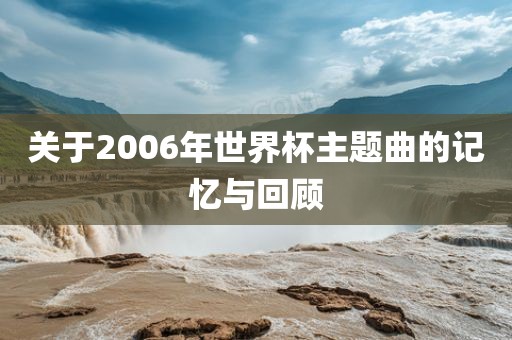 关于2006年世界杯主题曲的记忆与回顾