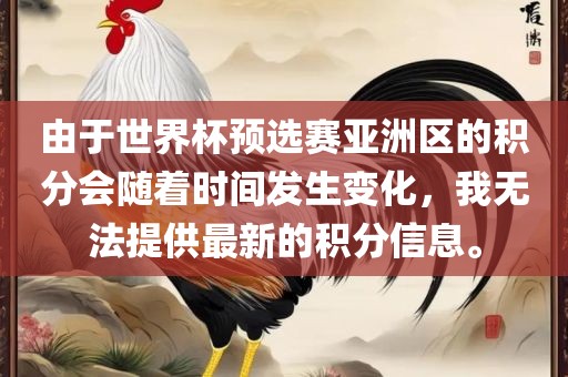 由于世界杯预选赛亚洲区的积分会随着时间发生变化，我无法提供最新的积分信息。