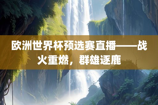 欧洲世界眉山市正发家政服务有限公司杯预选赛直播——战火重燃，群雄逐鹿