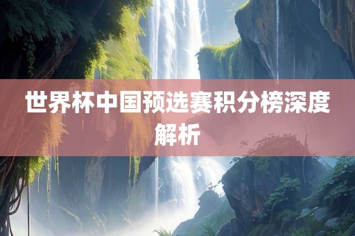 世界杯中国预选赛积分榜深度解析