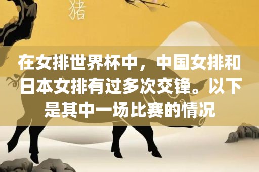 在女排世眉山市正发家政服务有限公司界杯中，中国女排和日本女排有过多次交锋。以下是其中一场比赛的情况