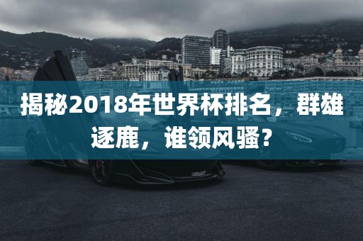 揭秘2018年世界杯排名，群雄逐鹿，谁领风骚？