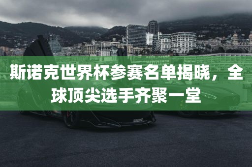 斯诺克世界杯参赛名单揭晓，全球顶尖选手齐聚一堂