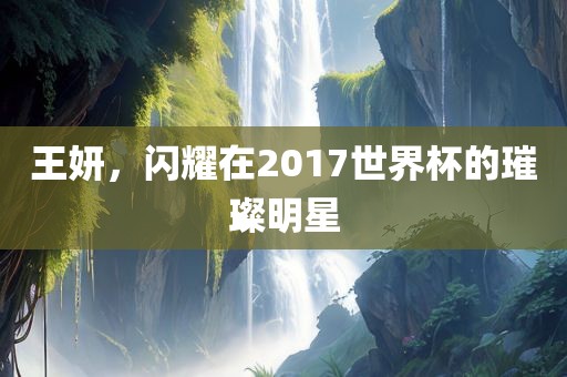 王妍，闪耀在2017世界杯的璀璨明星