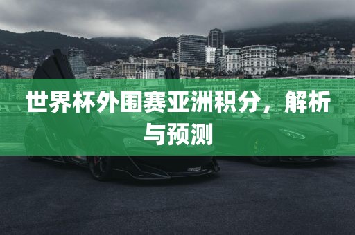 世界杯外围赛亚洲积分，解析与预测眉山市正发家政服务有限公司