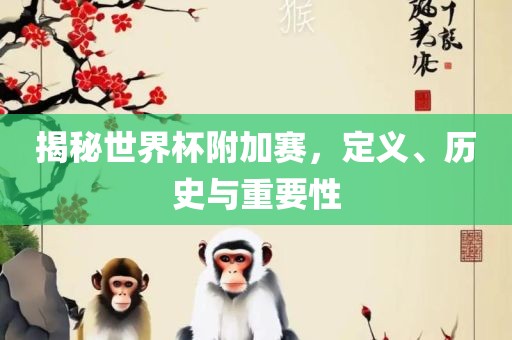 揭秘世界杯附加赛，定义、历史与重要性