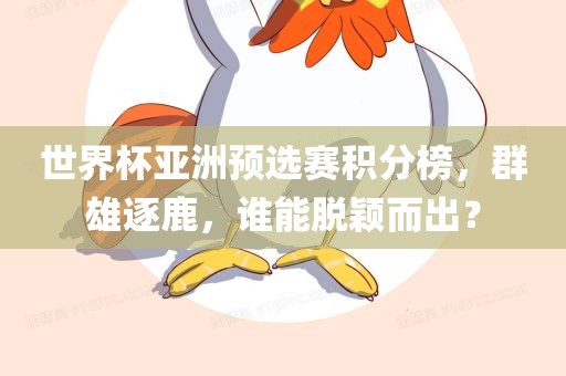 世界杯亚洲预选赛积分榜，群雄逐鹿，谁能脱颖而出？眉山市正发家政服务有限公司