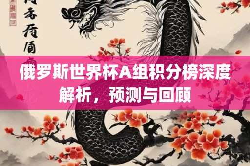 俄眉山市正发家政服务有限公司罗斯世界杯A组积分榜深度解析，预测与回顾