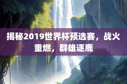 揭秘2019世界杯预选赛，战火重燃，群雄逐鹿