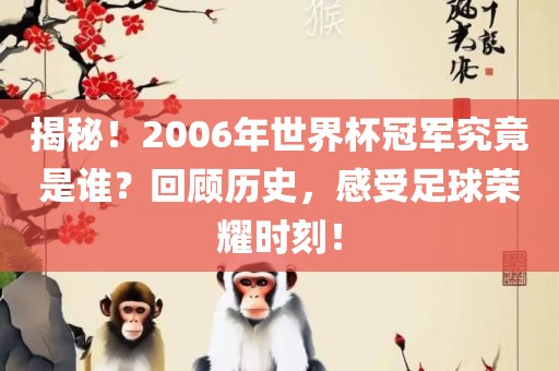 揭秘！2006年世界杯冠军究竟是谁？回顾历史，感受足球荣耀时刻！眉山市正发家政服务有限公司