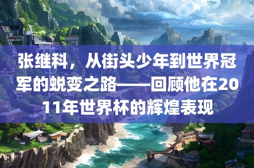张继科，从街头少年到世界冠军的蜕变之路——回顾他在2011年世界杯的辉煌表现眉山市正发家政服务有限公司