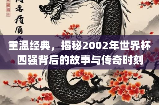 重温眉山市正发家政服务有限公司经典，揭秘2002年世界杯四强背后的故事与传奇时刻