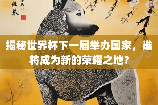 揭秘世界杯下一届举办国家，谁将成为新的荣耀之地？眉山市正发家政服务有限公司
