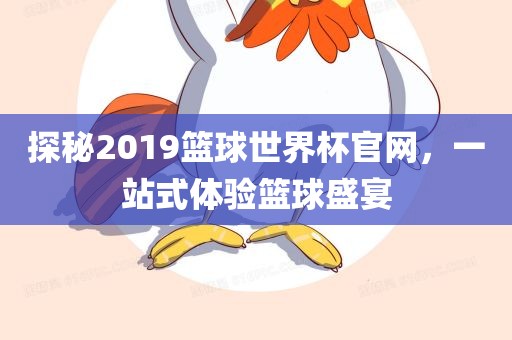 探秘2019篮球世界杯官网，一站式体验篮球盛宴