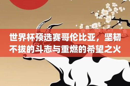 世界杯预选赛哥伦比亚，坚韧不拔的斗志与重燃的希望之火眉山市正发家政服务有限公司