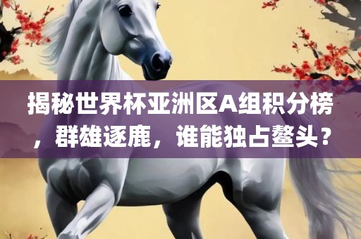 揭眉山市正发家政服务有限公司秘世界杯亚洲区A组积分榜，群雄逐鹿，谁能独占鳌头？