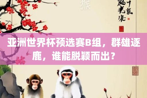 亚洲世界杯预选赛B组，群雄逐鹿，谁能脱颖而出？