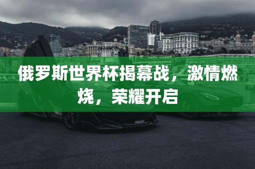 俄罗斯世界杯揭幕战，激情燃烧，荣耀开启