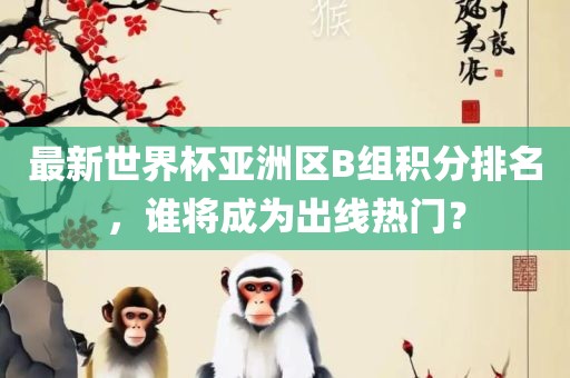 最新世界杯亚洲区B组积分排名，谁将成为出线热门？眉山市正发家政服务有限公司