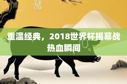 重温经典，2018世界杯揭幕战热血瞬间