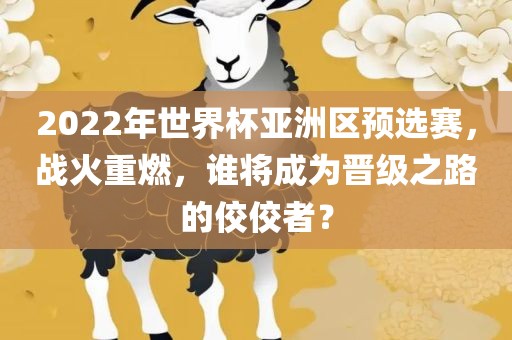 2022年世界杯亚洲区预选赛，战火重燃，谁将成为晋级之路的佼佼者？