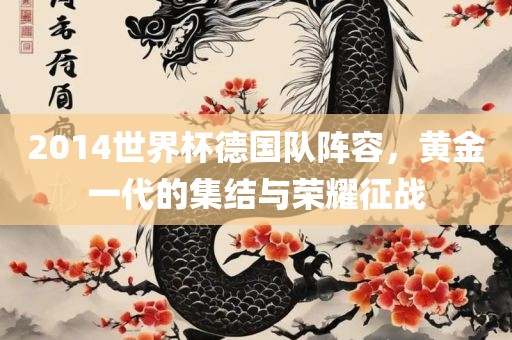 2014世界杯德国队阵容，黄金一代的集结与荣耀征战