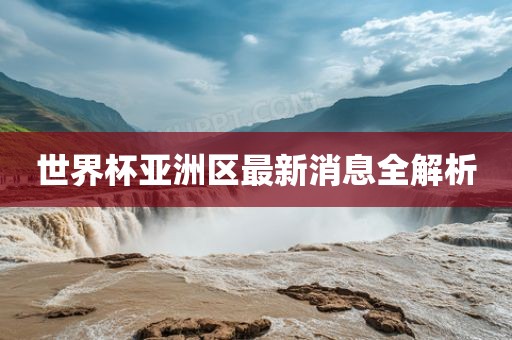 世界杯亚洲区最新消息全解析眉山市正发家政服务有限公司