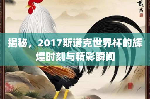 揭秘，2017斯诺克世界杯的辉煌时刻与精彩瞬间