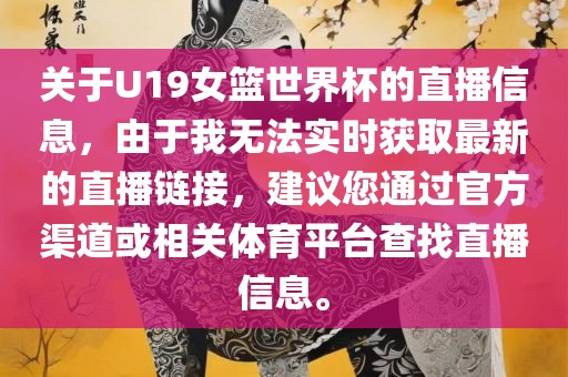 关于U19女篮世界杯的直播信息，由于我无法实时获取最新的直播链接，建议您通过官方渠道或相关体育平台查找直播信息。眉山市正发家政服务有限公司