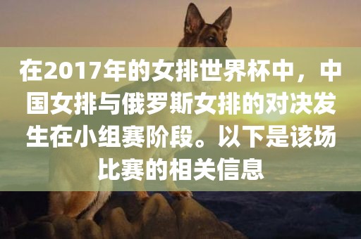 在2017年的女排世界杯中，中国女排与俄罗斯女排的对决发生在小组赛阶段。以下是该场比赛的相关信息眉山市正发家政服务有限公司