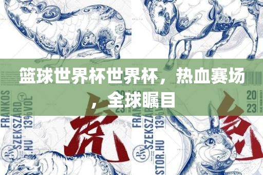 篮球世界杯世界杯，热血赛场，全球瞩目