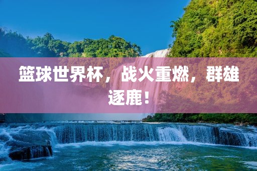 篮球世界杯，战火重燃，群雄逐鹿！