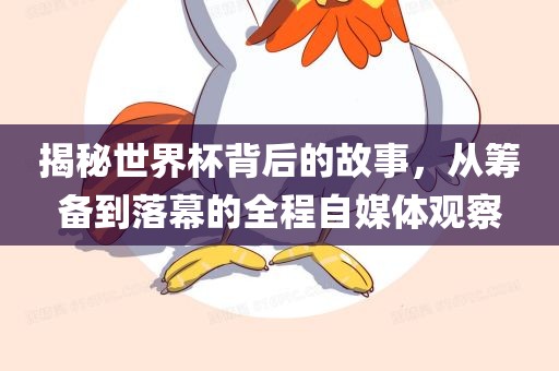 揭秘世界杯背后的故事，从筹备到落幕的全程自媒体观察