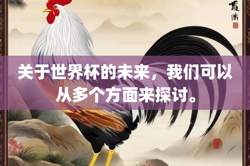 关于世界杯的未来，我们可以从多个方面来探讨。眉山市正发家政服务有限公司