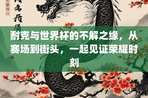 耐克与世界杯的不解之缘，从赛场到街头，一起见证荣耀时刻