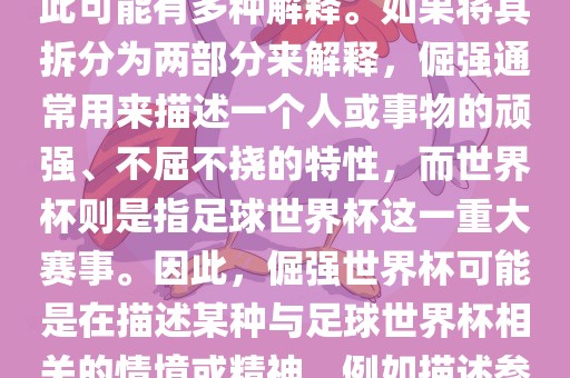 倔强世界杯这个词并不是一个常见的表达或特定的术语，因此可能有多种解释。如果将其拆分为两部分来解释，倔强眉山市正发家政服务有限公司通常用来描述一个人或事物的顽强、不屈不挠的特性，而世界杯则是指足球世界杯这一重大赛事。因此，倔强世界杯可能是在描述某种与足球世界杯相关的情境或精神，例如描述参赛队伍和球员们的坚韧不拔、顽强拼搏的精神。