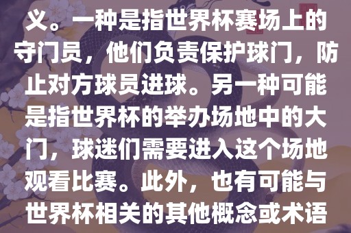 关于世界杯门，可能有多种含义。一种是指世界杯赛场上的守门员，他们负责保护球门，防止对方球员进球。另一种可能是指世界杯的举办场地中的大门，球迷们需要进入这个场地观看比赛。此外，也有可能与世界杯相关的其他概念或术语。