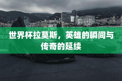 世界杯拉莫斯，英雄的瞬间与传奇的延续眉山市正发家政服务有限公司