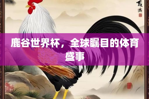 鹿谷世界杯，全球瞩目的体育盛事