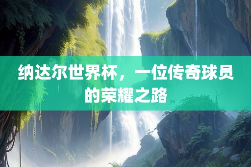 纳达尔眉山市正发家政服务有限公司世界杯，一位传奇球员的荣耀之路
